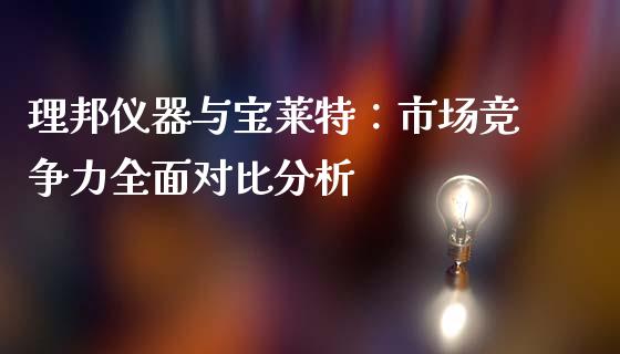 理邦仪器与宝莱特：市场竞争力全面对比分析_https://m.jnkyh.com_股指期货_第1张