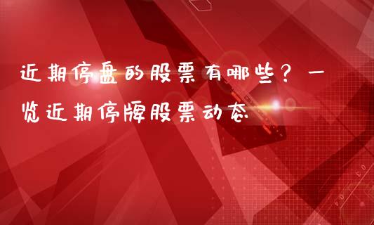 近期停盘的股票有哪些？一览近期停牌股票动态_https://m.jnkyh.com_股指期货_第1张