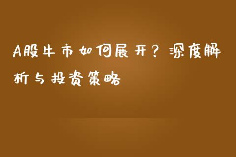 A股牛市如何展开？深度解析与投资策略_https://m.jnkyh.com_国际原油_第1张