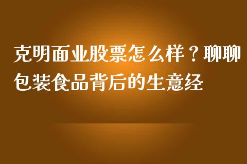 克明面业股票怎么样？聊聊包装食品背后的生意经_https://m.jnkyh.com_股指期货_第1张