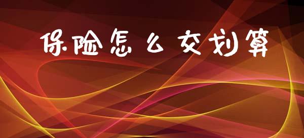 保险怎么交划算_https://m.jnkyh.com_国际原油_第1张