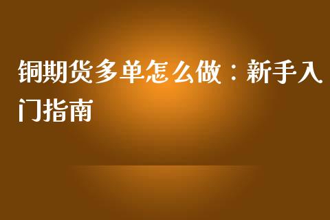 铜期货多单怎么做:新手入门指南_股指期货_第1张_股指期货_期货开户条件_国际原油_股票交易 铜期货多单怎么做:新手入门指南_https://m.jnkyh.com_股指期货_第1张