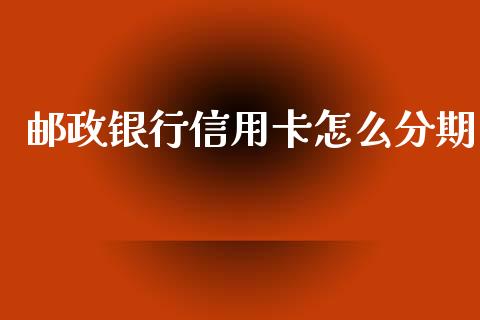 邮政银行信用卡怎么分期_https://m.jnkyh.com_股指期货_第1张