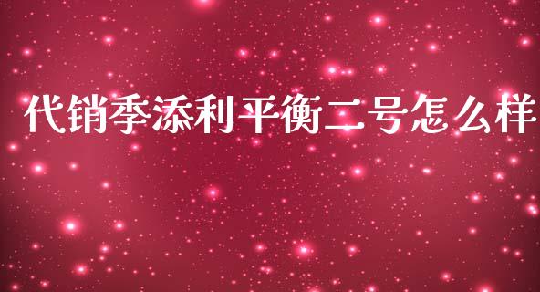 代销季添利平衡二号怎么样_https://m.jnkyh.com_期货开户条件_第1张