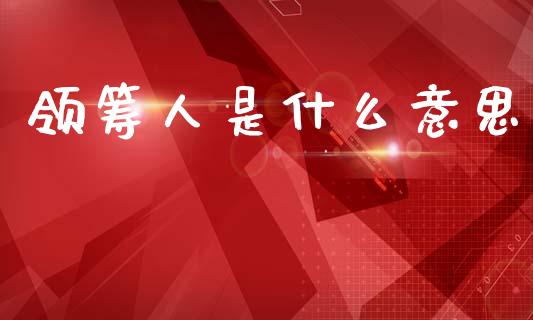 领筹人是什么意思_https://m.jnkyh.com_股指期货_第1张