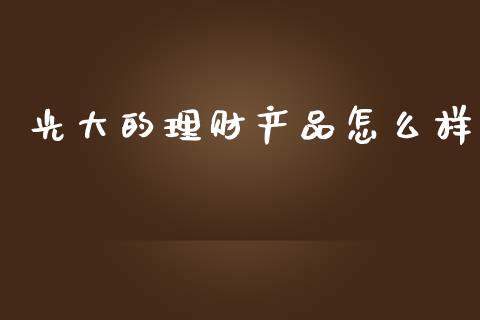 光大的理财产品怎么样_https://m.jnkyh.com_股票交易_第1张