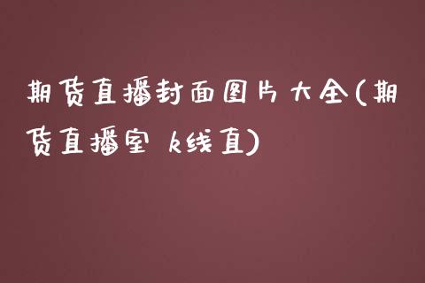 期货直播封面图片大全(期货直播室 k线直)_股票交易_第1张_股指期货_期货开户条件_国际原油_股票交易 期货直播封面图片大全(期货直播室 k线直)_https://m.jnkyh.com_股票交易_第1张
