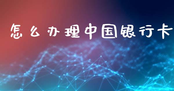怎么办理中国银行卡_https://m.jnkyh.com_国际原油_第1张