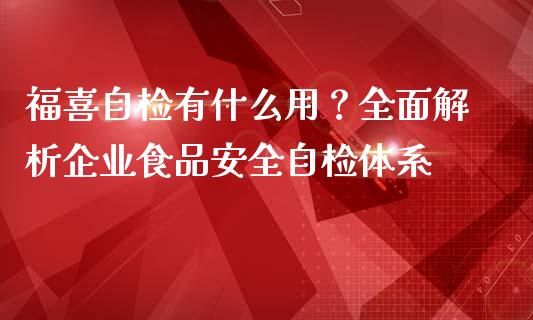福喜自检有什么用？全面解析企业食品安全自检体系_https://m.jnkyh.com_国际原油_第1张