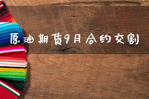 原油期货9月合约交割_https://m.jnkyh.com_期货开户条件_第1张