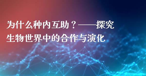 为什么种内互助？——探究生物世界中的合作与演化_https://m.jnkyh.com_股指期货_第1张