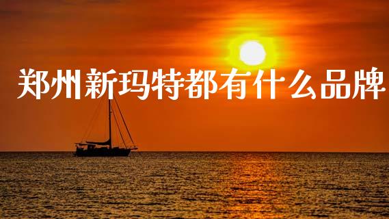 郑州新玛特都有什么品牌_https://m.jnkyh.com_股指期货_第1张
