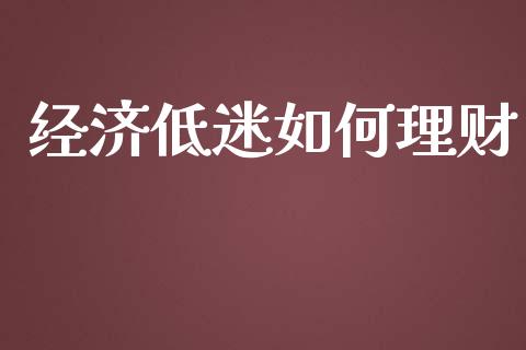 经济低迷如何理财_https://m.jnkyh.com_国际原油_第1张