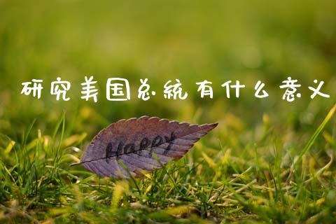 研究美国总统有什么意义_https://m.jnkyh.com_期货开户条件_第1张