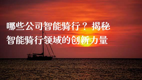哪些公司智能骑行？ 揭秘智能骑行领域的创新力量_https://m.jnkyh.com_期货开户条件_第1张
