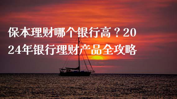保本理财哪个银行高？2024年银行理财产品全攻略_https://m.jnkyh.com_股票交易_第1张