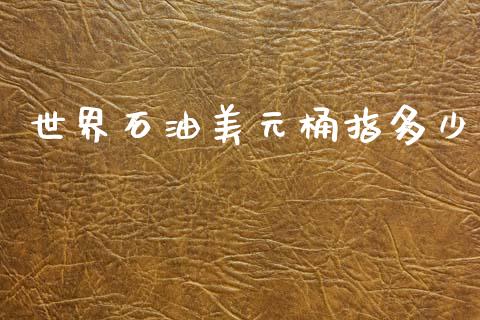世界石油美元桶指多少_https://m.jnkyh.com_期货开户条件_第1张