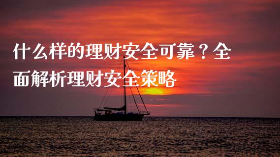 什么样的理财安全可靠？全面解析理财安全策略_https://m.jnkyh.com_期货开户条件_第1张
