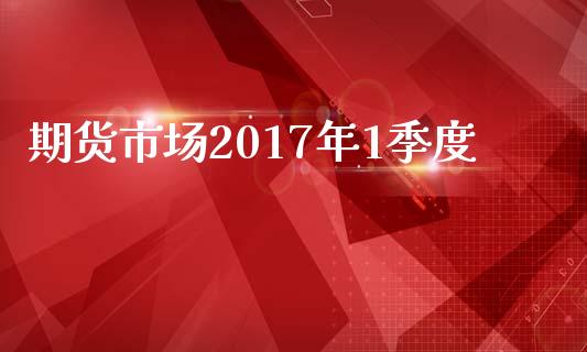 期货市场2017年1季度_https://m.jnkyh.com_国际原油_第1张