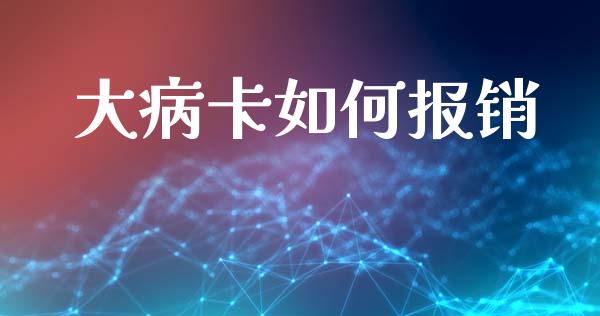 大病卡如何报销_https://m.jnkyh.com_国际原油_第1张