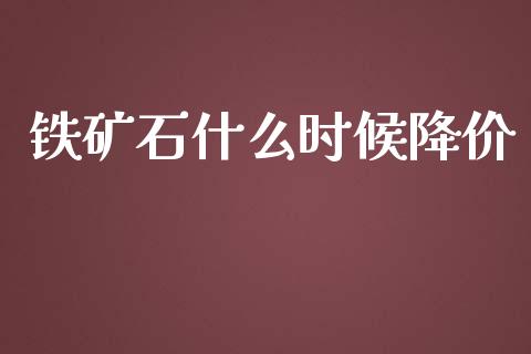 铁矿石什么时候降价_https://m.jnkyh.com_股指期货_第1张
