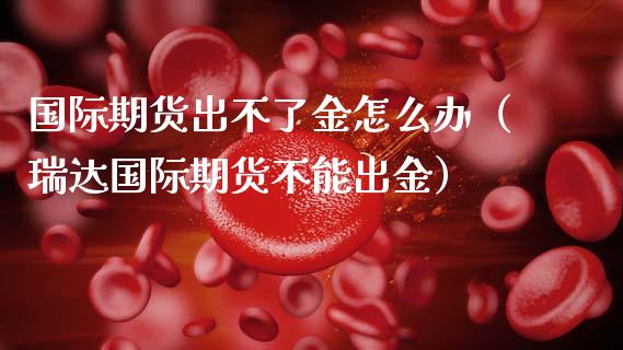 国际期货出不了金怎么办(瑞达国际期货不能出金)_股指期货_第1张_股指期货_期货开户条件_国际原油_股票交易 国际期货出不了金怎么办(瑞达国际期货不能出金)_https://m.jnkyh.com_股指期货_第1张