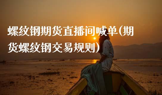 螺纹钢期货直播间喊单(期货螺纹钢交易规则)_国际原油_第1张_股指期货_期货开户条件_国际原油_股票交易 螺纹钢期货直播间喊单(期货螺纹钢交易规则)_https://m.jnkyh.com_国际原油_第1张