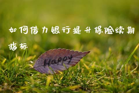 如何借力银行提升保险续期指标_https://m.jnkyh.com_股指期货_第1张