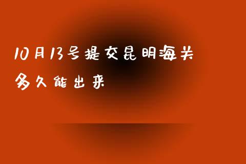 10月13号提交昆明海关多久能出来_https://m.jnkyh.com_期货开户条件_第1张