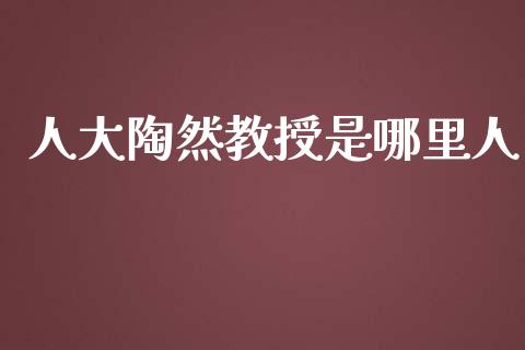 人大陶然教授是哪里人_https://m.jnkyh.com_股票交易_第1张