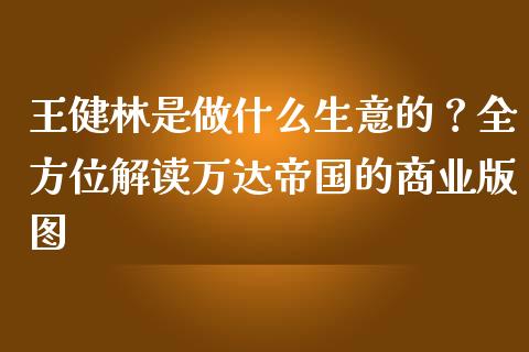 王健林是做什么生意的？全方位解读万达帝国的商业版图_https://m.jnkyh.com_国际原油_第1张