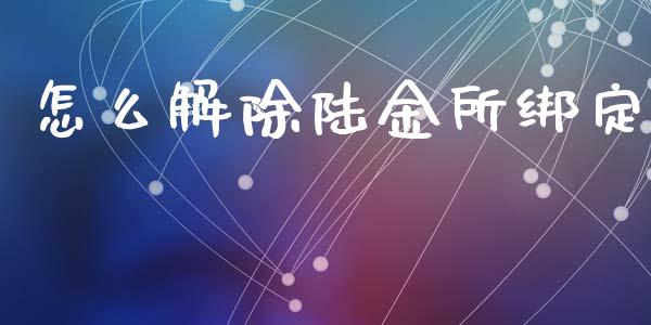 怎么解除陆金所绑定_https://m.jnkyh.com_股票交易_第1张