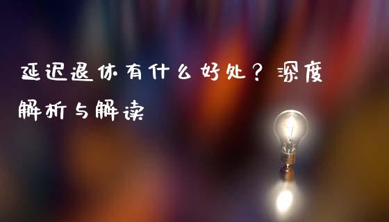 延迟退休有什么好处？深度解析与解读_https://m.jnkyh.com_股指期货_第1张