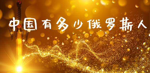 中国有多少俄罗斯人_https://m.jnkyh.com_期货开户条件_第1张