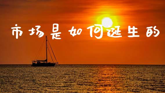 市场是如何诞生的_https://m.jnkyh.com_期货开户条件_第1张
