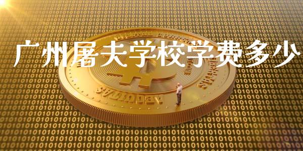 广州屠夫学校学费多少_https://m.jnkyh.com_股指期货_第1张