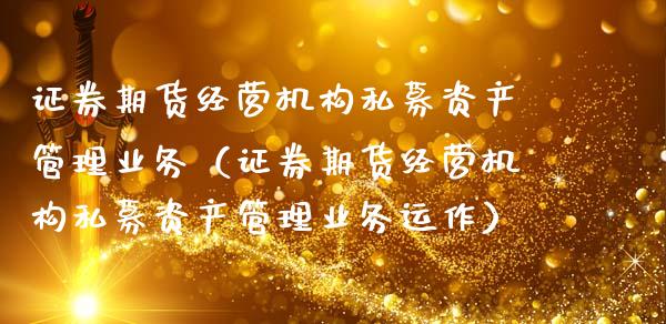证券期货经营机构私募资产管理业务(证券期货经营机构私募资产管理业务运作)_股票交易_第1张_股指期货_期货开户条件_国际原油_股票交易 证券期货经营机构私募资产管理业务(证券期货经营机构私募资产管理业务运作)_https://m.jnkyh.com_股票交易_第1张