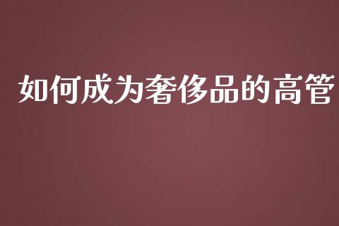 如何成为奢侈品的高管_https://m.jnkyh.com_期货开户条件_第1张
