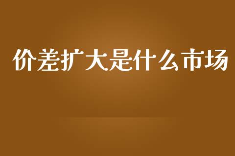 价差扩大是什么市场_https://m.jnkyh.com_股指期货_第1张