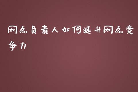 网点负责人如何提升网点竞争力_https://m.jnkyh.com_期货开户条件_第1张