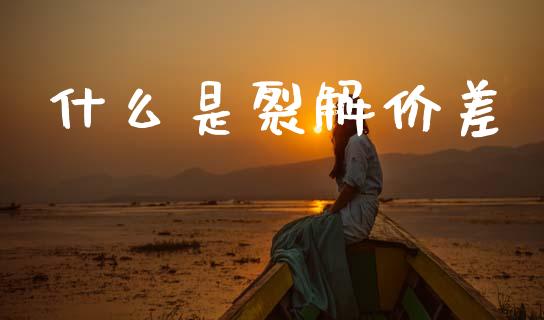 什么是裂解价差_https://m.jnkyh.com_股票交易_第1张