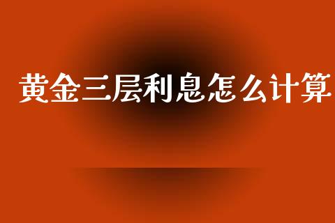 黄金三层利息怎么计算_https://m.jnkyh.com_股票交易_第1张