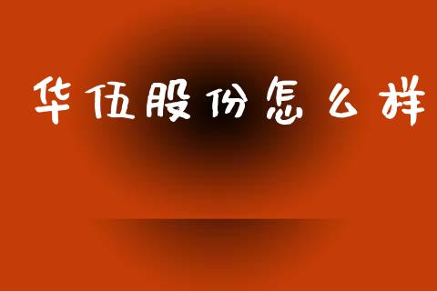 华伍股份怎么样_https://m.jnkyh.com_期货开户条件_第1张