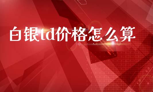 白银td价格怎么算_https://m.jnkyh.com_国际原油_第1张