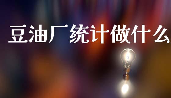 豆油厂统计做什么_https://m.jnkyh.com_国际原油_第1张
