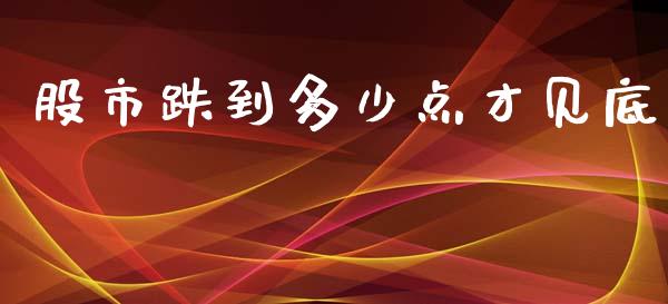 股市跌到多少点才见底_https://m.jnkyh.com_国际原油_第1张