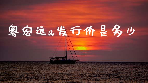 粤宏远a发行价是多少_https://m.jnkyh.com_国际原油_第1张