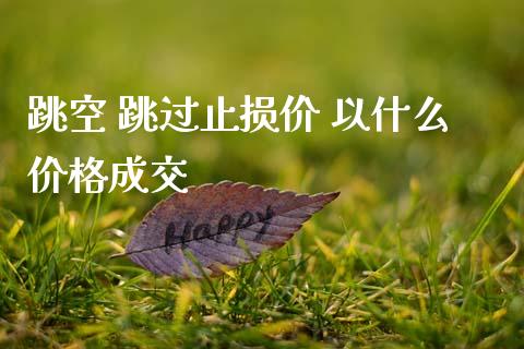 跳空 跳过止损价 以什么价格成交_https://m.jnkyh.com_股指期货_第1张