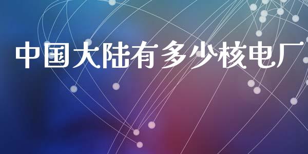 中国大陆有多少核电厂_https://m.jnkyh.com_期货开户条件_第1张