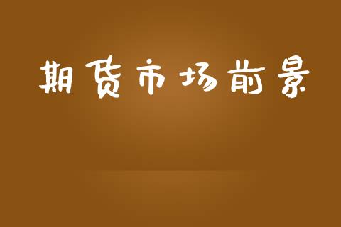 期货市场前景_https://m.jnkyh.com_股票交易_第1张